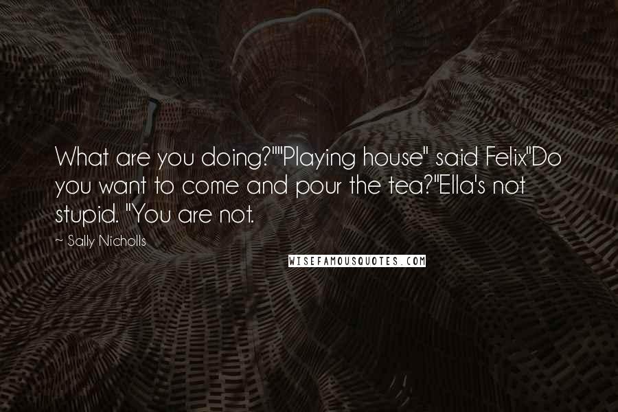 Sally Nicholls Quotes: What are you doing?""Playing house" said Felix"Do you want to come and pour the tea?"Ella's not stupid. "You are not.