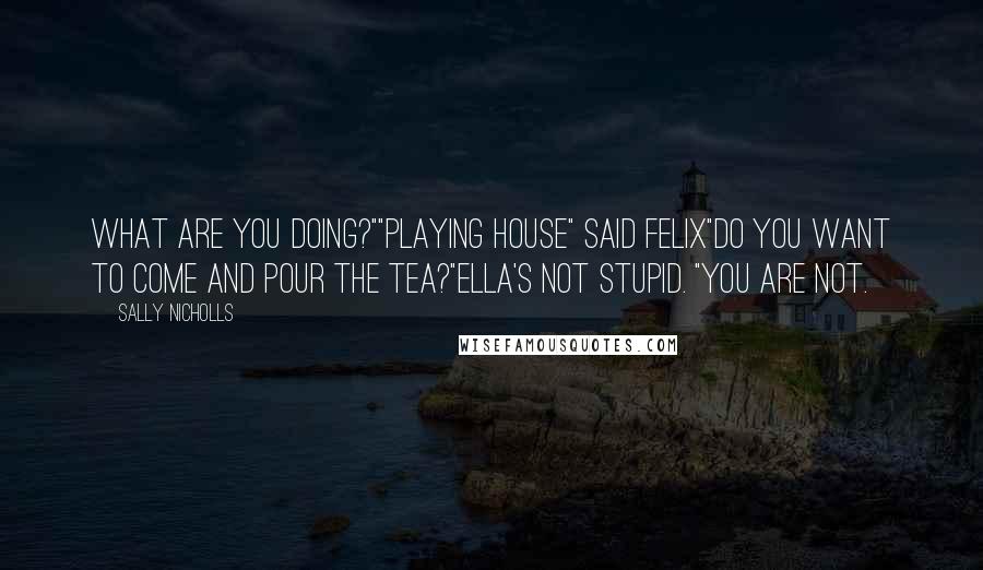 Sally Nicholls Quotes: What are you doing?""Playing house" said Felix"Do you want to come and pour the tea?"Ella's not stupid. "You are not.