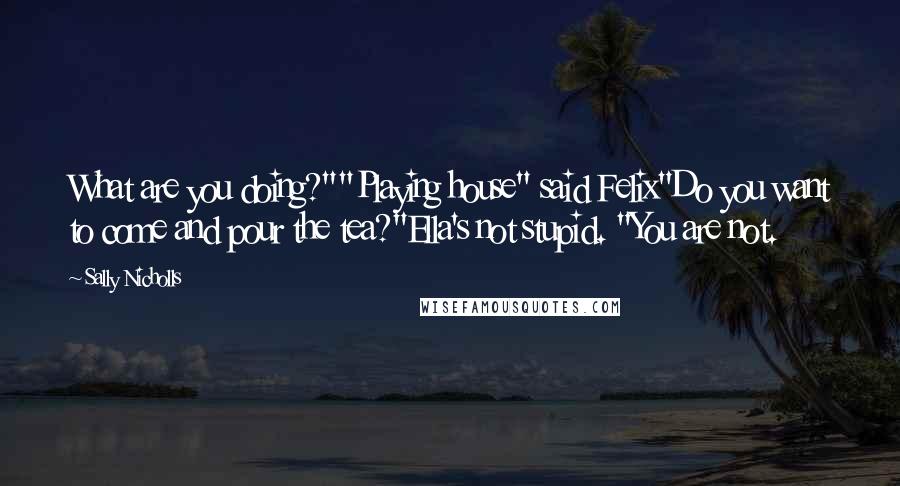Sally Nicholls Quotes: What are you doing?""Playing house" said Felix"Do you want to come and pour the tea?"Ella's not stupid. "You are not.