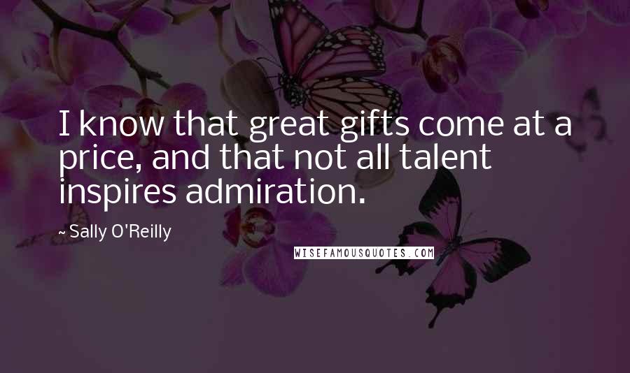 Sally O'Reilly Quotes: I know that great gifts come at a price, and that not all talent inspires admiration.