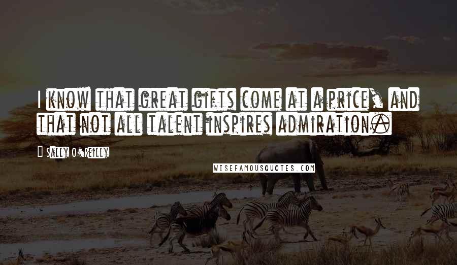Sally O'Reilly Quotes: I know that great gifts come at a price, and that not all talent inspires admiration.