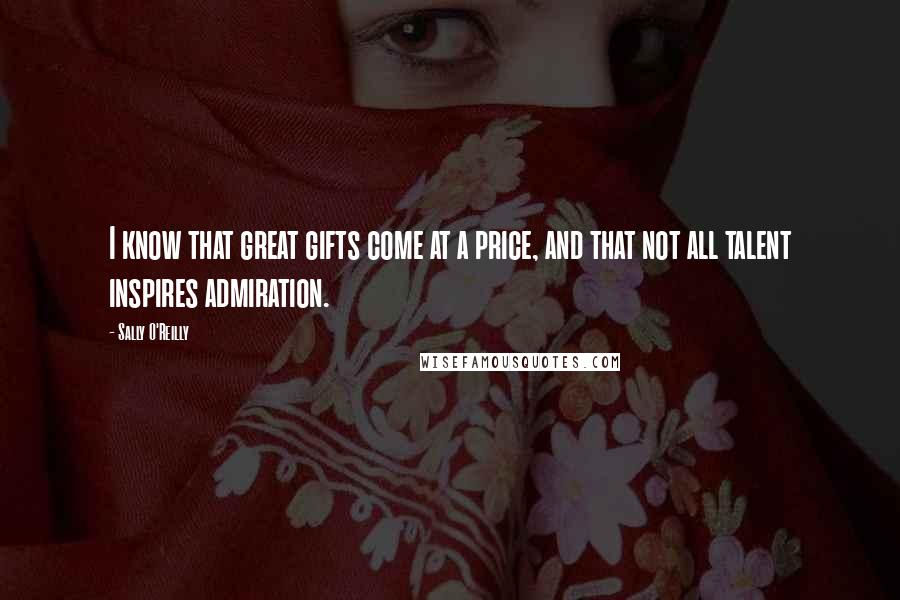 Sally O'Reilly Quotes: I know that great gifts come at a price, and that not all talent inspires admiration.