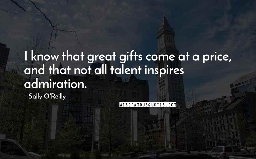Sally O'Reilly Quotes: I know that great gifts come at a price, and that not all talent inspires admiration.