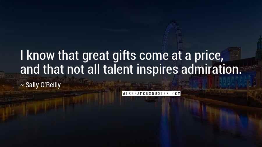 Sally O'Reilly Quotes: I know that great gifts come at a price, and that not all talent inspires admiration.