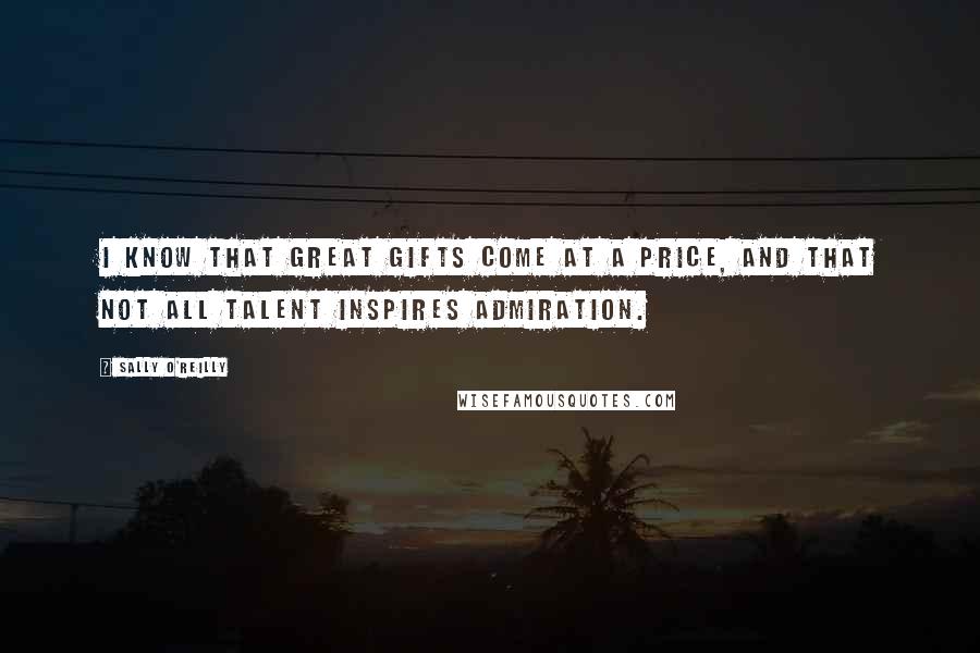 Sally O'Reilly Quotes: I know that great gifts come at a price, and that not all talent inspires admiration.