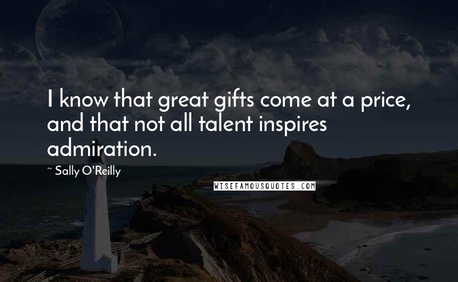 Sally O'Reilly Quotes: I know that great gifts come at a price, and that not all talent inspires admiration.