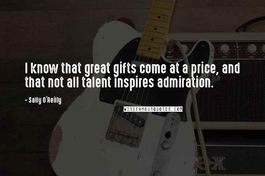 Sally O'Reilly Quotes: I know that great gifts come at a price, and that not all talent inspires admiration.