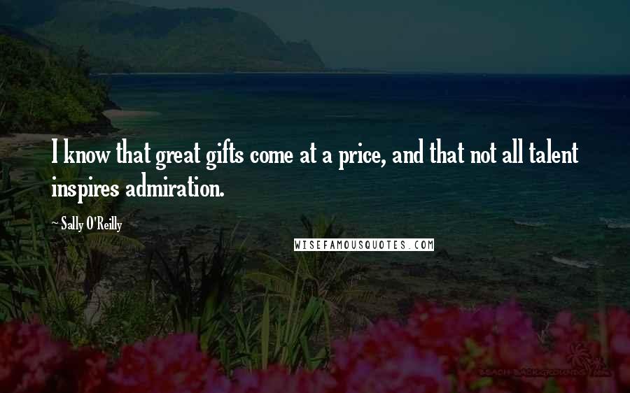 Sally O'Reilly Quotes: I know that great gifts come at a price, and that not all talent inspires admiration.