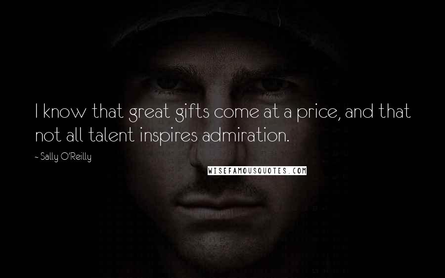 Sally O'Reilly Quotes: I know that great gifts come at a price, and that not all talent inspires admiration.