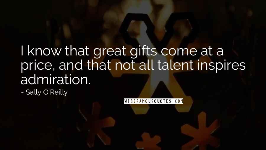 Sally O'Reilly Quotes: I know that great gifts come at a price, and that not all talent inspires admiration.