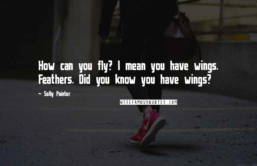Sally Painter Quotes: How can you fly? I mean you have wings. Feathers. Did you know you have wings?