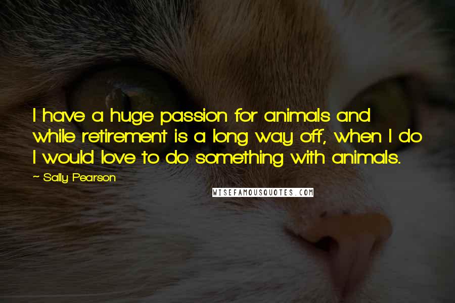 Sally Pearson Quotes: I have a huge passion for animals and while retirement is a long way off, when I do I would love to do something with animals.