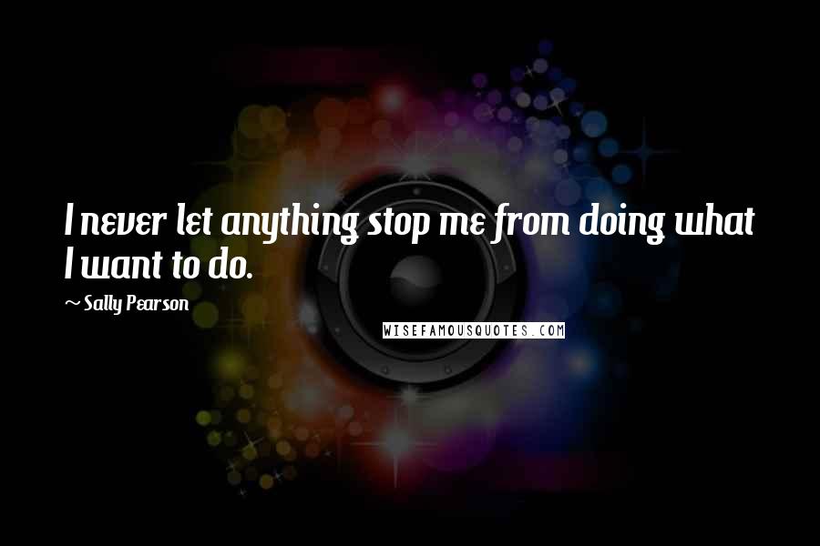 Sally Pearson Quotes: I never let anything stop me from doing what I want to do.