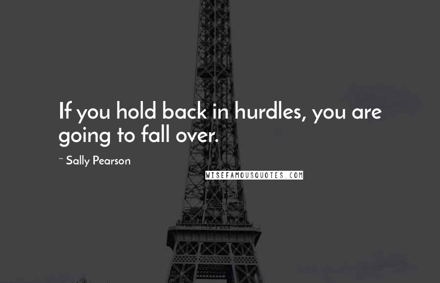 Sally Pearson Quotes: If you hold back in hurdles, you are going to fall over.