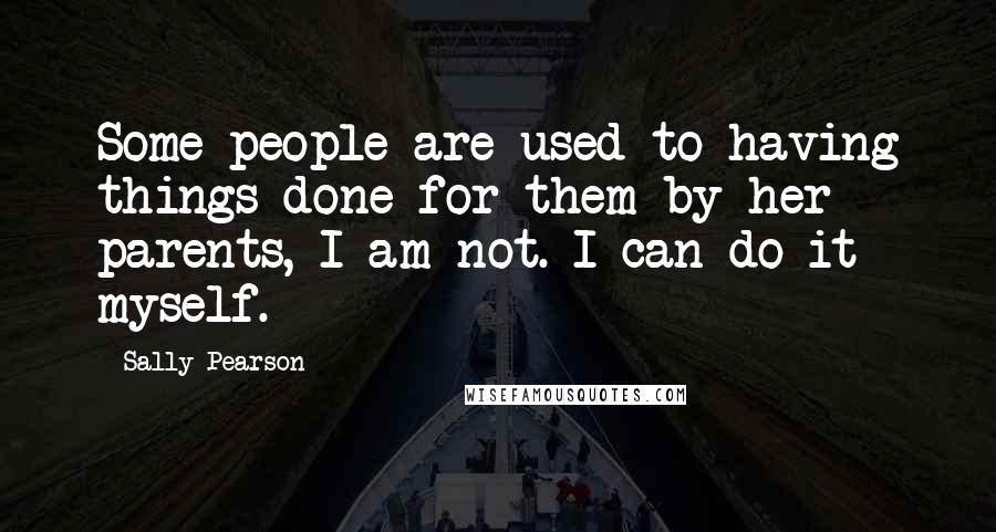 Sally Pearson Quotes: Some people are used to having things done for them by her parents, I am not. I can do it myself.