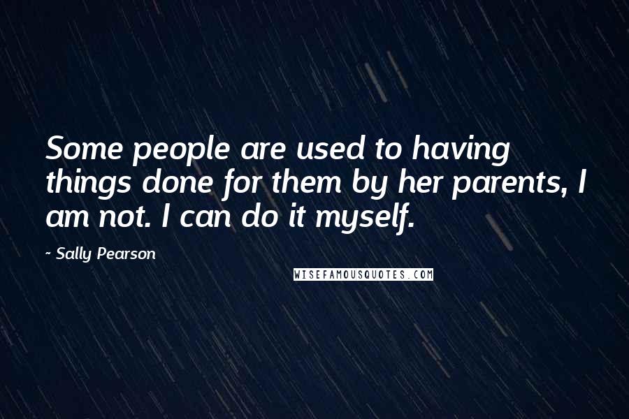 Sally Pearson Quotes: Some people are used to having things done for them by her parents, I am not. I can do it myself.