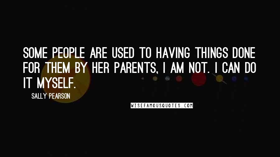 Sally Pearson Quotes: Some people are used to having things done for them by her parents, I am not. I can do it myself.