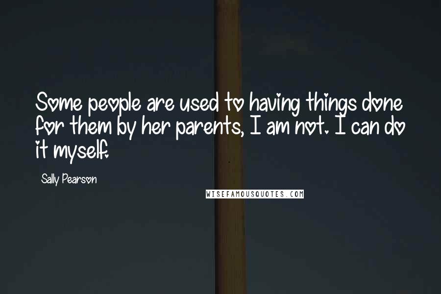 Sally Pearson Quotes: Some people are used to having things done for them by her parents, I am not. I can do it myself.