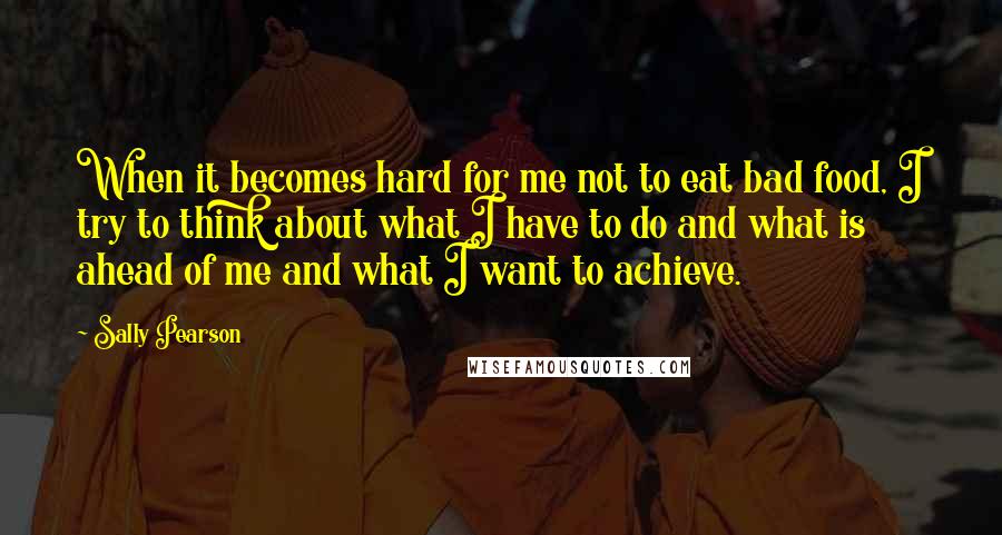 Sally Pearson Quotes: When it becomes hard for me not to eat bad food, I try to think about what I have to do and what is ahead of me and what I want to achieve.