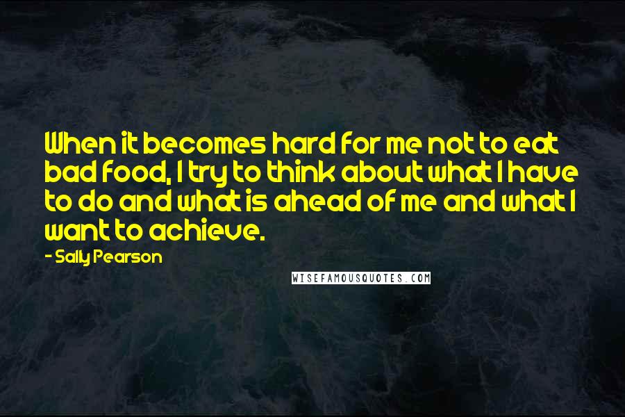 Sally Pearson Quotes: When it becomes hard for me not to eat bad food, I try to think about what I have to do and what is ahead of me and what I want to achieve.