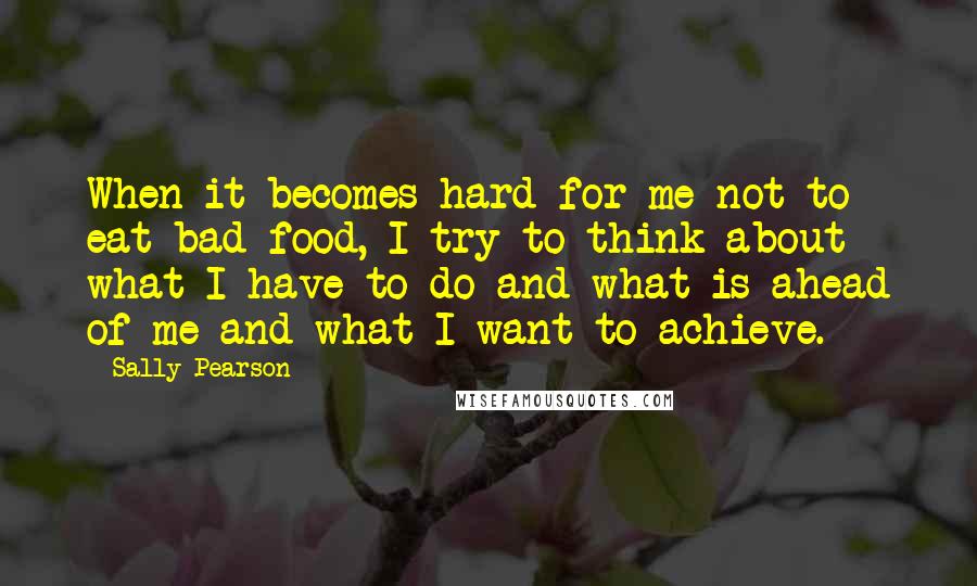 Sally Pearson Quotes: When it becomes hard for me not to eat bad food, I try to think about what I have to do and what is ahead of me and what I want to achieve.