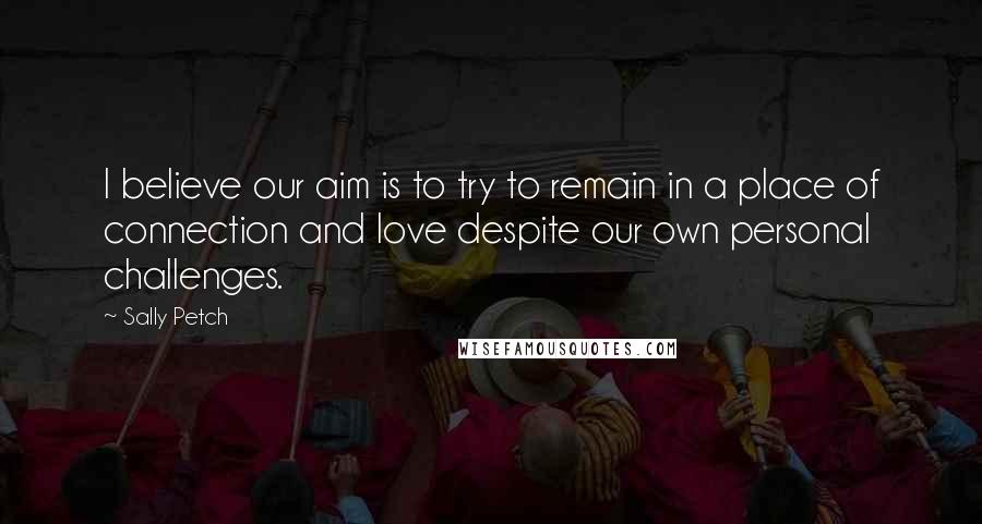 Sally Petch Quotes: I believe our aim is to try to remain in a place of connection and love despite our own personal challenges.