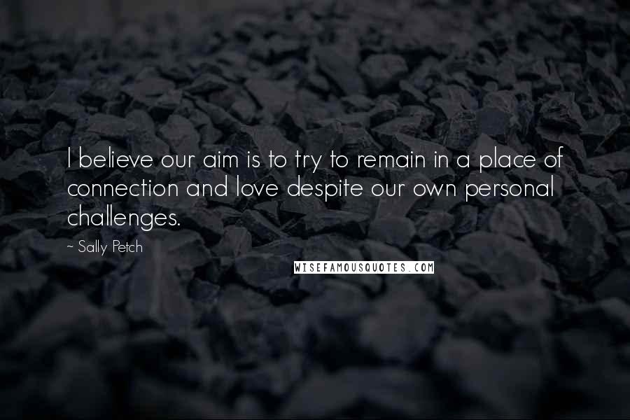Sally Petch Quotes: I believe our aim is to try to remain in a place of connection and love despite our own personal challenges.