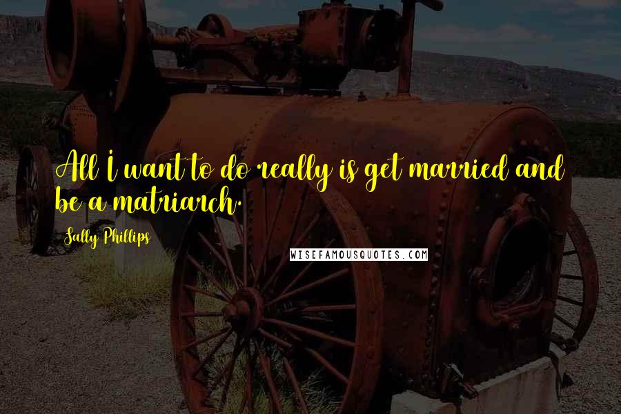 Sally Phillips Quotes: All I want to do really is get married and be a matriarch.