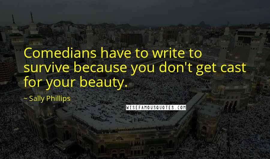 Sally Phillips Quotes: Comedians have to write to survive because you don't get cast for your beauty.