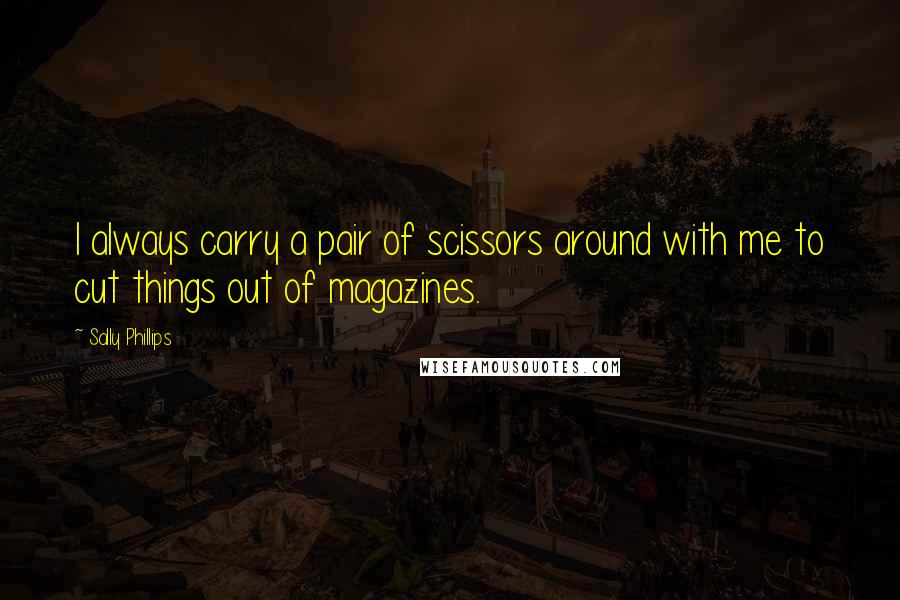 Sally Phillips Quotes: I always carry a pair of scissors around with me to cut things out of magazines.