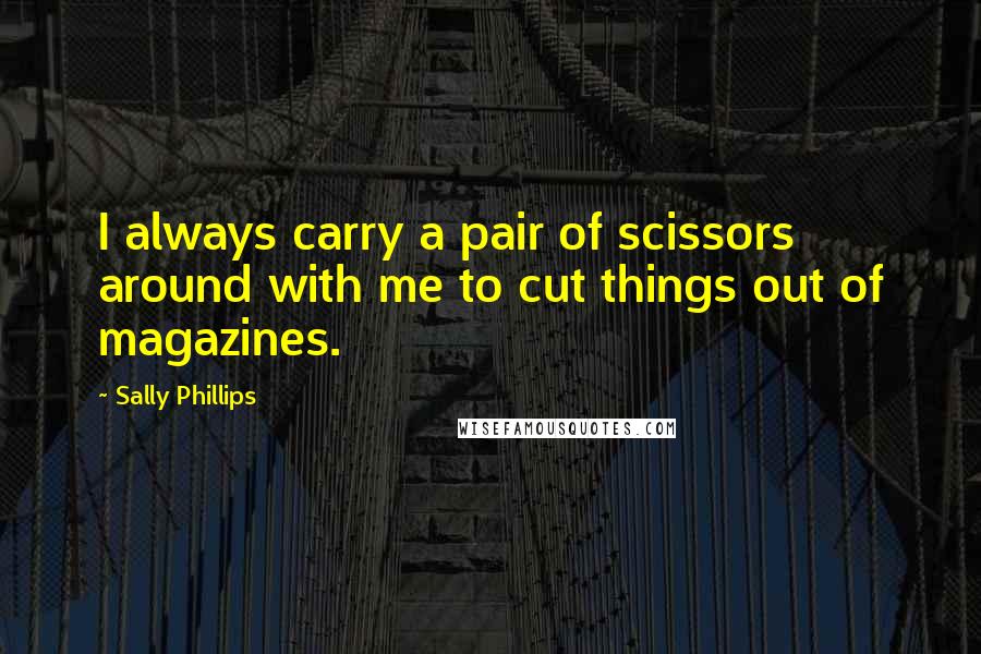 Sally Phillips Quotes: I always carry a pair of scissors around with me to cut things out of magazines.