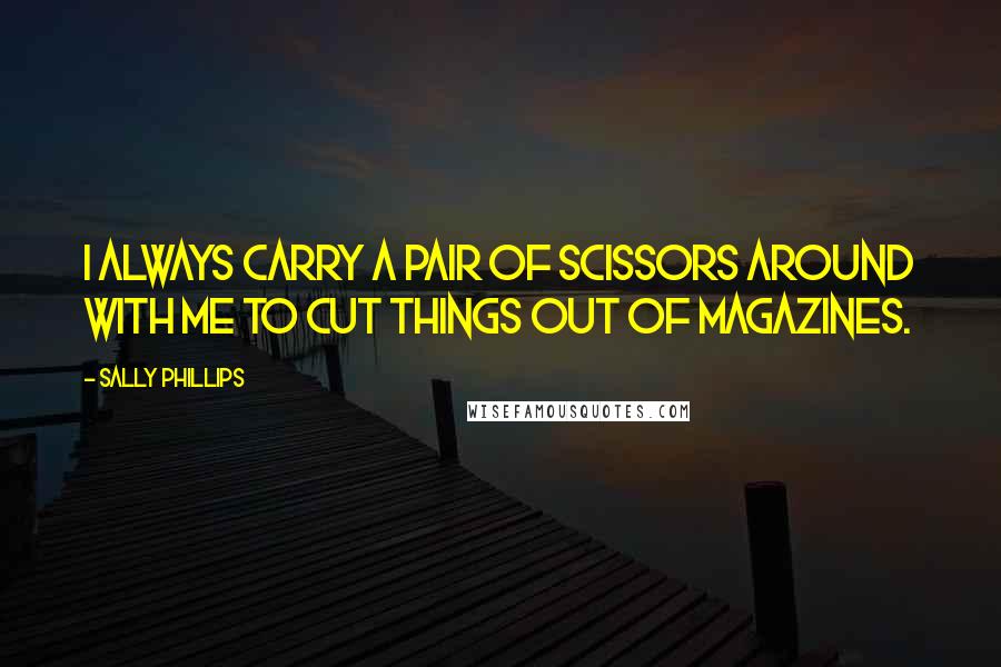 Sally Phillips Quotes: I always carry a pair of scissors around with me to cut things out of magazines.