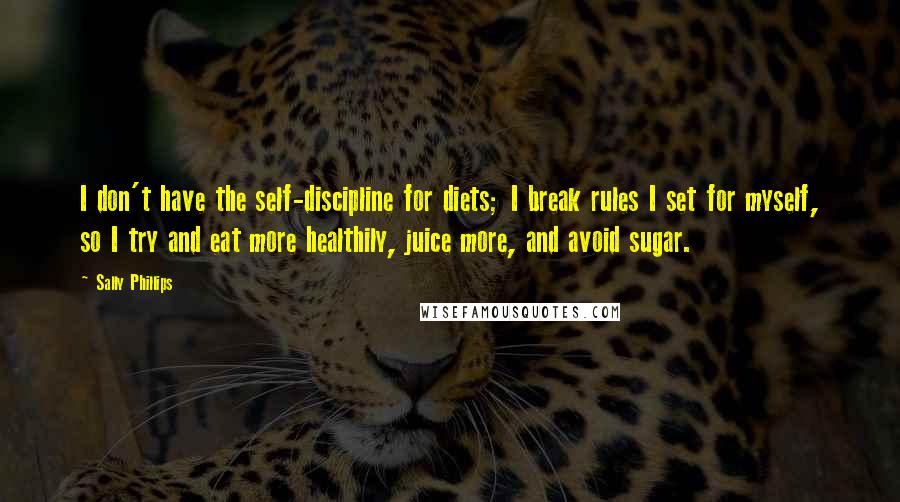 Sally Phillips Quotes: I don't have the self-discipline for diets; I break rules I set for myself, so I try and eat more healthily, juice more, and avoid sugar.