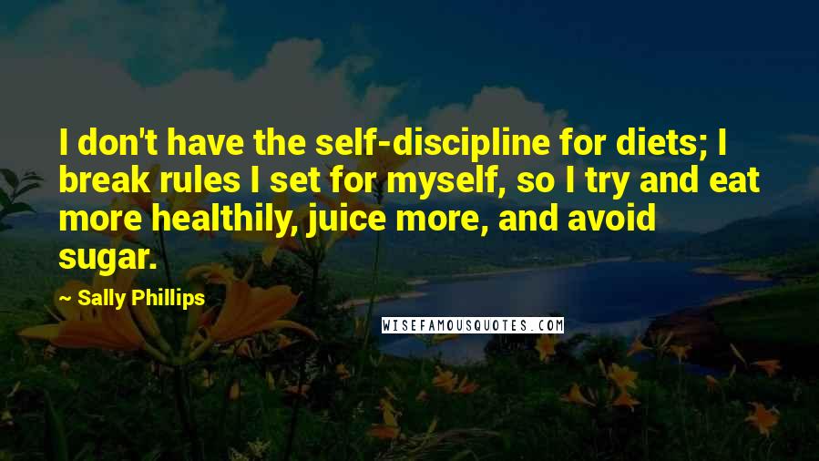 Sally Phillips Quotes: I don't have the self-discipline for diets; I break rules I set for myself, so I try and eat more healthily, juice more, and avoid sugar.