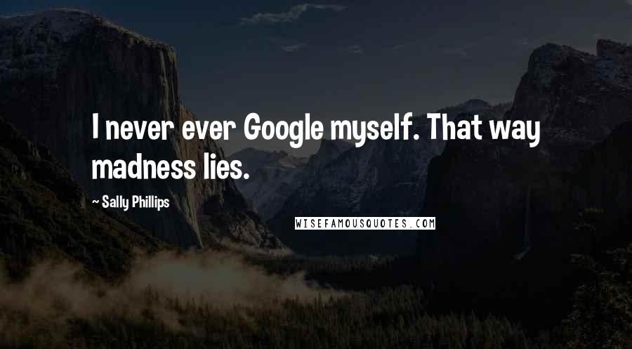 Sally Phillips Quotes: I never ever Google myself. That way madness lies.