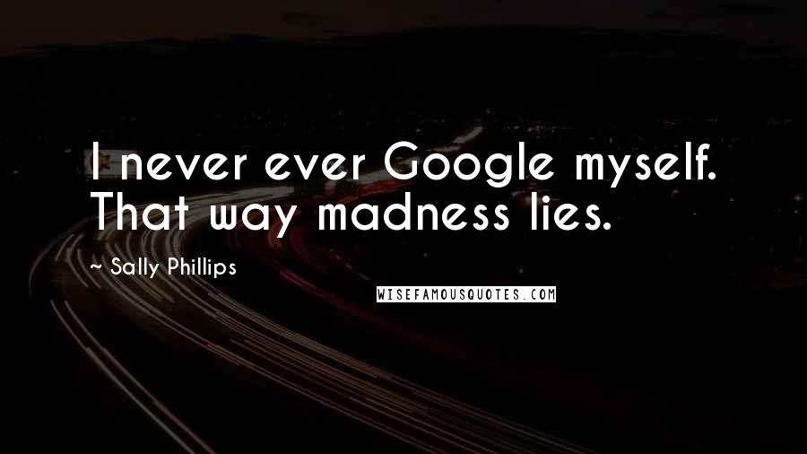 Sally Phillips Quotes: I never ever Google myself. That way madness lies.