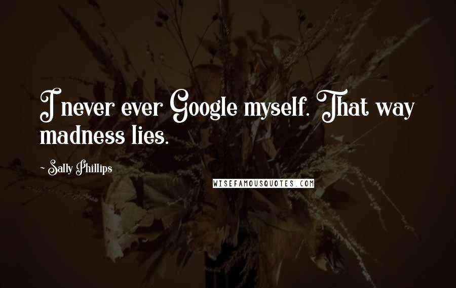 Sally Phillips Quotes: I never ever Google myself. That way madness lies.