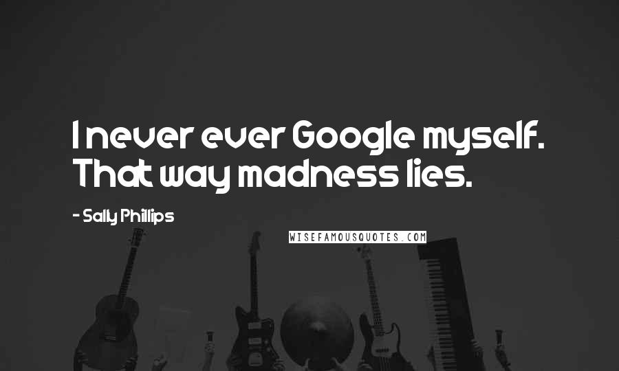 Sally Phillips Quotes: I never ever Google myself. That way madness lies.