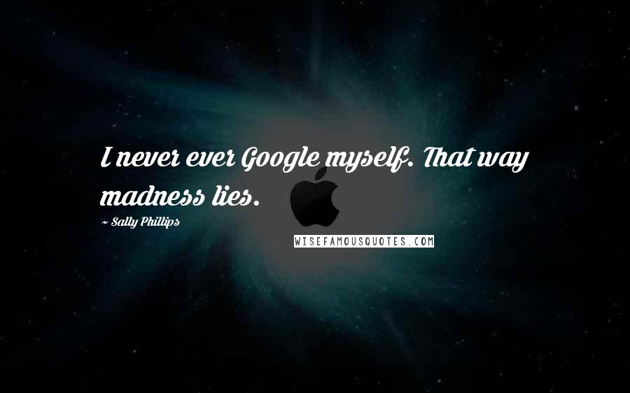 Sally Phillips Quotes: I never ever Google myself. That way madness lies.