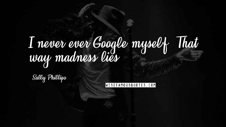 Sally Phillips Quotes: I never ever Google myself. That way madness lies.