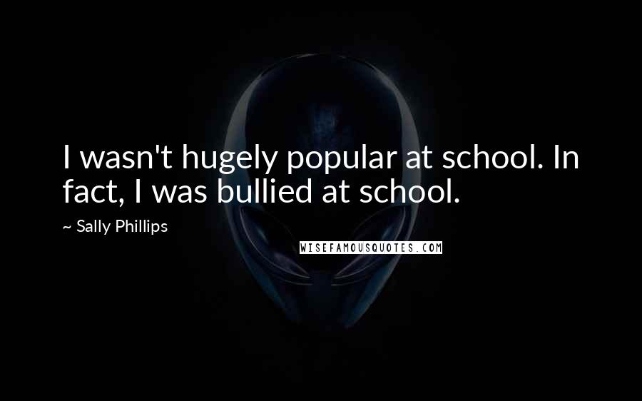 Sally Phillips Quotes: I wasn't hugely popular at school. In fact, I was bullied at school.