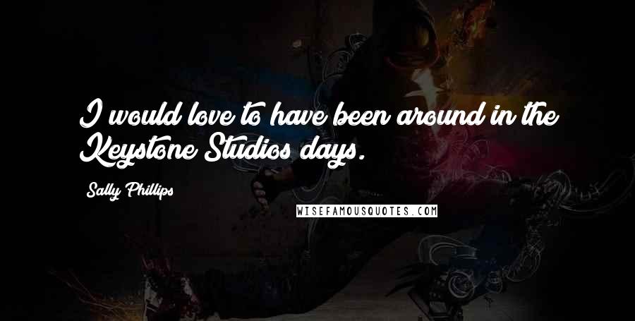 Sally Phillips Quotes: I would love to have been around in the Keystone Studios days.