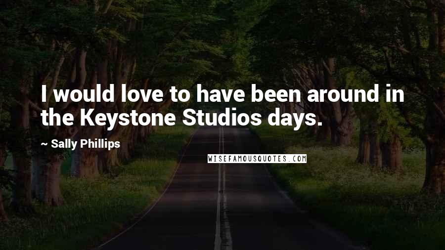 Sally Phillips Quotes: I would love to have been around in the Keystone Studios days.