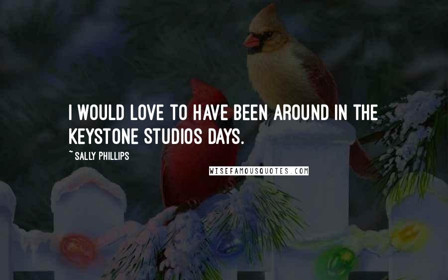 Sally Phillips Quotes: I would love to have been around in the Keystone Studios days.