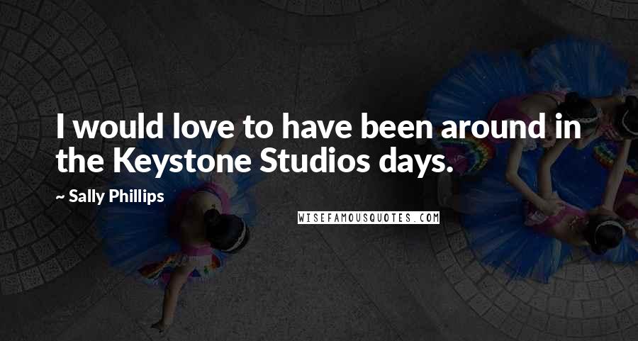 Sally Phillips Quotes: I would love to have been around in the Keystone Studios days.