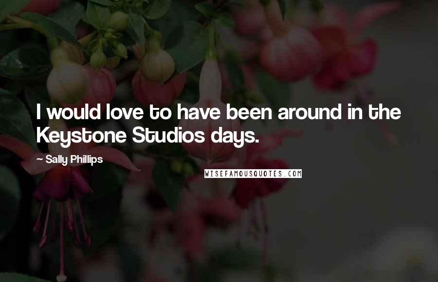 Sally Phillips Quotes: I would love to have been around in the Keystone Studios days.