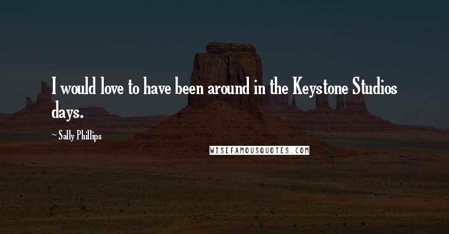 Sally Phillips Quotes: I would love to have been around in the Keystone Studios days.