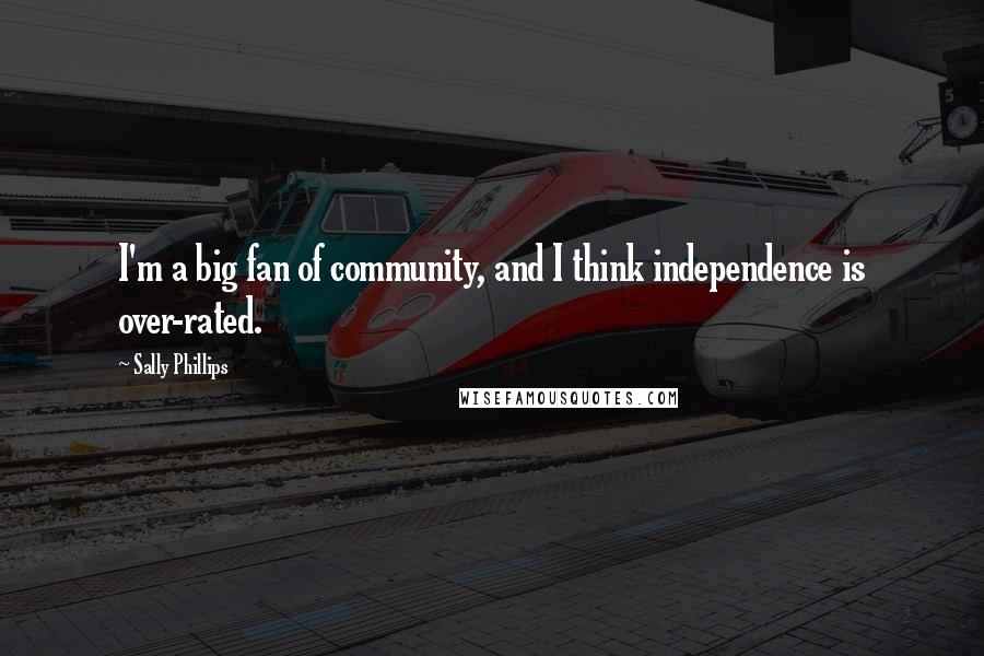 Sally Phillips Quotes: I'm a big fan of community, and I think independence is over-rated.