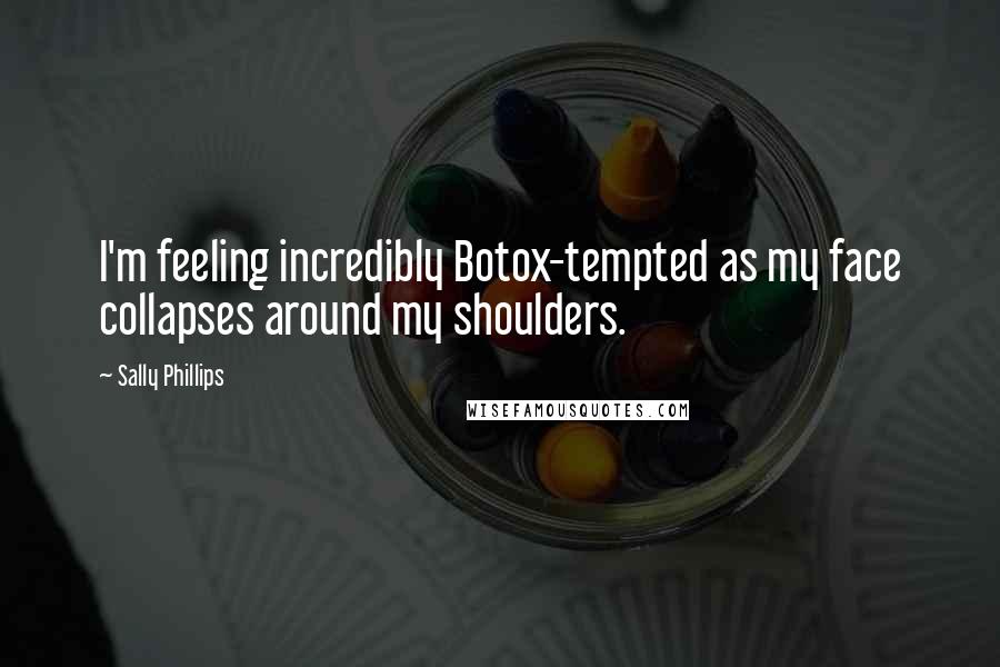 Sally Phillips Quotes: I'm feeling incredibly Botox-tempted as my face collapses around my shoulders.