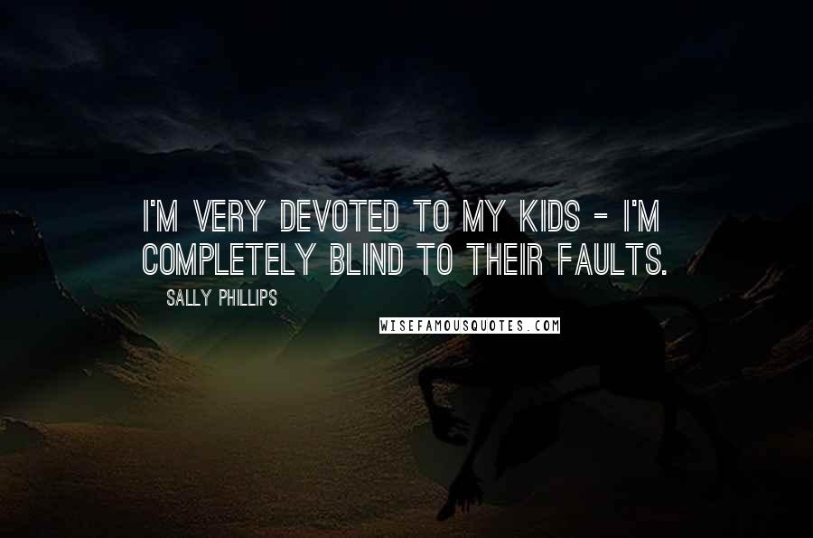 Sally Phillips Quotes: I'm very devoted to my kids - I'm completely blind to their faults.
